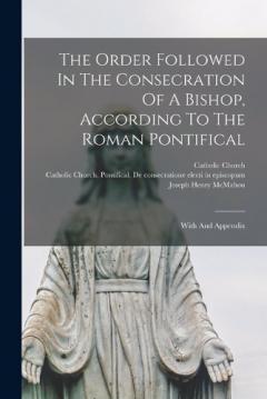 The Order Followed In The Consecration Of A Bishop, According To The Roman Pontifical: With And Appendix