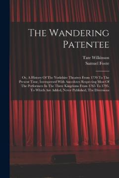 The Wandering Patentee: Or, A History Of The Yorkshire Theatres From 1770 To The Present Time, Interspersed With Anecdotes Respecting Most Of The Performers In The Three Kingdoms From 1765 To 1795. To Which Are Added, Never Published, The Diversions