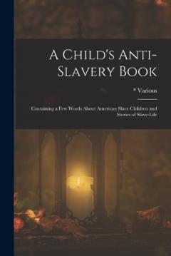 A Child's Anti-Slavery Book: Containing a Few Words about American Slave Children and Stories of Slave-Life