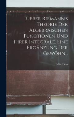 Ueber Riemann's Theorie der Algebraischen Functionen und ihrer Integrale. Eine Ergänzung der Gewöhnl