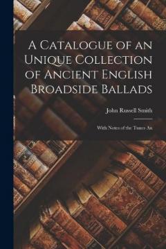 Coperta cărții A Catalogue of an Unique Collection of Ancient English Broadside Ballads: With Notes of the Tunes An