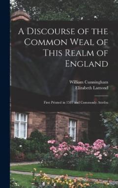 A Discourse of the Common Weal of This Realm of England: First Printed in 1581 and Commonly Attribu