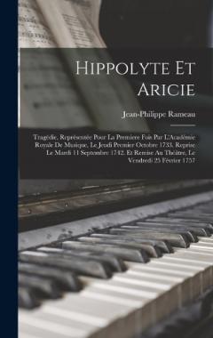 Hippolyte Et Aricie: Tragédie, Représentée Pour La Premiere Fois Par L'Académie Royale De Musique, Le Jeudi Premier Octobre 1733. Reprise Le Mardi 11 Septembre 1742. Et Remise Au Théâtre, Le Vendredi 25 Février 1757