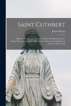 Coperta cărții Saint Cuthbert: With an Account of the State in Which His Remains Were Found Upon the Opening of His Tomb in Durham Cathedral, in the Year Mdcccxxvii