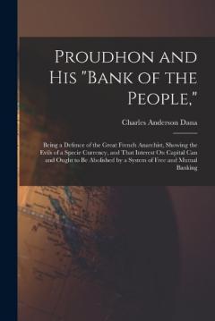 Proudhon and His "Bank of the People,": Being a Defence of the Great French Anarchist, Showing the Evils of a Specie Currency, and That Interest On Capital Can and Ought to Be Abolished by a System of Free and Mutual Banking