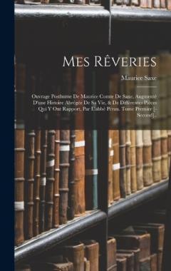 Mes Rêveries: Ouvrage Posthume De Maurice Comte De Saxe, Augmenté D'une Histoire Abrégée De Sa Vie, & De Différentes Pièces Qui Y Ont Rapport, Par L'abbé Pérau. Tome Premier [-Second]..