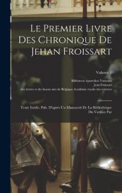 Le Premier Livre Des Chronique De Jehan Froissart: Texte Inédit, Pub. D'après Un Manuscrit De La Bibliothèque Du Vatican Par; Volume 1