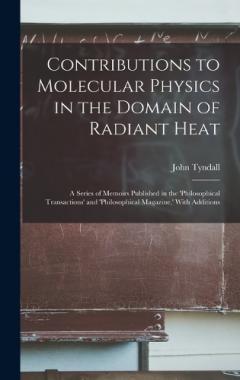Contributions to Molecular Physics in the Domain of Radiant Heat: A Series of Memoirs Published in the 'philosophical Transactions' and 'philosophical Magazine, ' With Additions