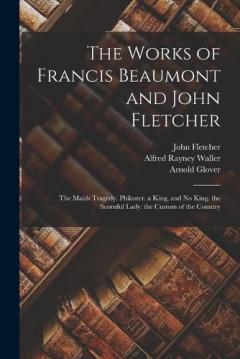 The Works of Francis Beaumont and John Fletcher: The Maids Tragedy. Philaster. a King, and No King. the Scornful Lady. the Custom of the Country