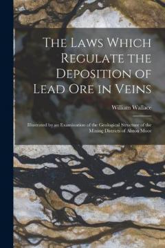 Coperta cărții The Laws Which Regulate the Deposition of Lead Ore in Veins: Illustrated by an Examination of the Geological Structure of the Mining Districts of Alston Moor