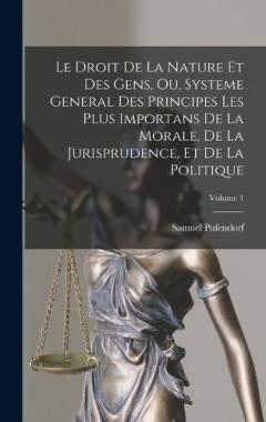 Coperta cărții Le Droit De La Nature Et Des Gens, Ou, Systeme General Des Principes Les Plus Importans De La Morale, De La Jurisprudence, Et De La Politique; Volume 1