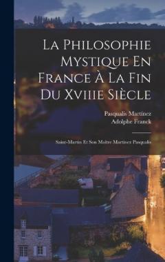 La Philosophie Mystique En France À La Fin Du Xviiie Siècle: Saint-Martin Et Son Maître Martinez Pasqualis