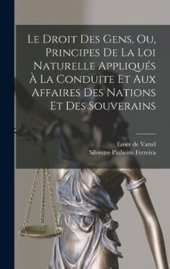 Le Droit Des Gens, Ou, Principes De La Loi Naturelle Appliqués À La Conduite Et Aux Affaires Des Nations Et Des Souverains