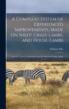 A Compleat System of Experienced Improvements, Made On Sheep, Grass-Lambs, and House-Lambs: Or, the Country Gentleman's and the Shepherd's Sure Guide