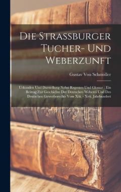 Die Strassburger Tucher- Und Weberzunft: Urkunden Und Darstellung Nebst Regesten Und Glossar: Ein Beitrag Zur Geschichte Der Deutschen Weberei Und Des Deutschen Gewerberechts Vom Xiii. - Xvii. Jahrhundert