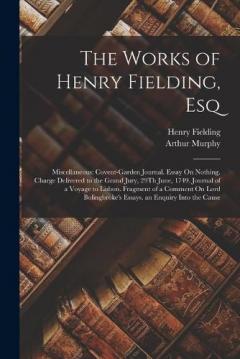 The Works of Henry Fielding, Esq: Miscellaneous: Covent-Garden Journal. Essay On Nothing. Charge Delivered to the Grand Jury, 29Th June, 1749. Journal of a Voyage to Lisbon. Fragment of a Comment On Lord Bolingbroke's Essays. an Enquiry Into the Caus