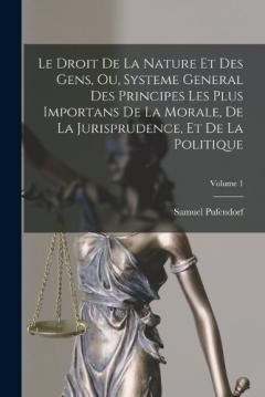 Coperta cărții Le Droit De La Nature Et Des Gens, Ou, Systeme General Des Principes Les Plus Importans De La Morale, De La Jurisprudence, Et De La Politique; Volume 1