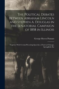 The Political Debates Between Abraham Lincoln and Stephen A. Douglas in the Senatorial Campaign of 1858 in Illinois: Together With Certain Preceding Speeches of Each at Chicago, Springfield, Etc