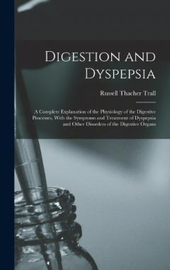 Digestion and Dyspepsia: A Complete Explanation of the Physiology of the Digestive Processes, With the Symptoms and Treatment of Dyspepsia and Other Disorders of the Digestive Organs