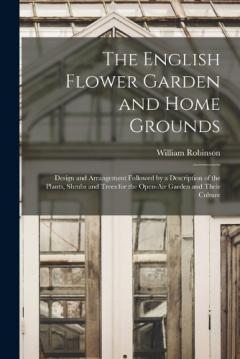 The English Flower Garden and Home Grounds: Design and Arrangement Followed by a Description of the Plants, Shrubs and Trees for the Open-Air Garden and Their Culture