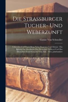 Die Strassburger Tucher- Und Weberzunft: Urkunden Und Darstellung Nebst Regesten Und Glossar: Ein Beitrag Zur Geschichte Der Deutschen Weberei Und Des Deutschen Gewerberechts Vom Xiii. - Xvii. Jahrhundert