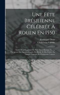 Coperta cărții Une Fête Brésilienne Célébrée À Rouen En 1550: Suivie D'un Fragment Du Xvie Siècle Roulant Sur La Théogonie Des Anciens Peuples Du Brésil, Et Des Poésies En Langue Tupique De Christovam Valente