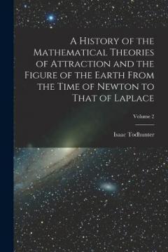 Coperta cărții A History of the Mathematical Theories of Attraction and the Figure of the Earth From the Time of Newton to That of Laplace; Volume 2