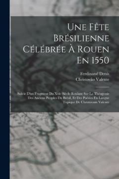 Coperta cărții Une Fête Brésilienne Célébrée À Rouen En 1550: Suivie D'un Fragment Du Xvie Siècle Roulant Sur La Théogonie Des Anciens Peuples Du Brésil, Et Des Poésies En Langue Tupique De Christovam Valente