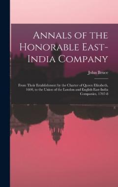 Annals of the Honorable East-India Company: From Their Establishment by the Charter of Queen Elizabeth, 1600, to the Union of the London and English East-India Companies, 1707-8