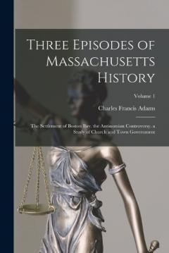 Coperta cărții Three Episodes of Massachusetts History: The Settlement of Boston Bay. the Antinomian Controversy. a Study of Church and Town Government; Volume 1