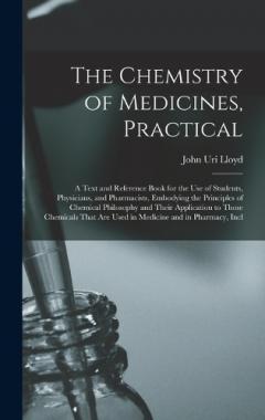 The Chemistry of Medicines, Practical: A Text and Reference Book for the Use of Students, Physicians, and Pharmacists, Embodying the Principles of Chemical Philosophy and Their Application to Those Chemicals That Are Used in Medicine and in Pharmacy,