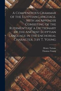 A Compendious Grammar of the Egyptian Language. With an Appendix Consisting of the Rudiments of a Dictionary of the Ancient Egyptian Language in the Enchorial Character, 3 by T. Young