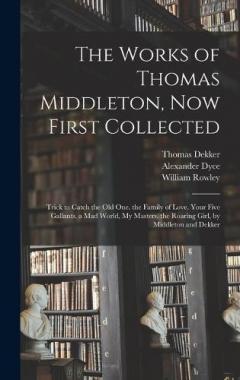 Coperta cărții The Works of Thomas Middleton, Now First Collected: Trick to Catch the Old One. the Family of Love. Your Five Gallants. a Mad World, My Masters. the Roaring Girl, by Middleton and Dekker