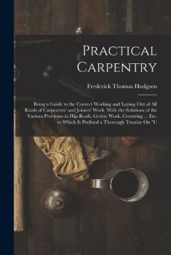 Coperta cărții Practical Carpentry: Being a Guide to the Correct Working and Laying Out of All Kinds of Carpenters' and Joiners' Work. With the Solutions of the Various Problems in Hip-Roofs, Gothic Work, Centering ... Etc. to Which Is Prefixed a Thorough Treatise