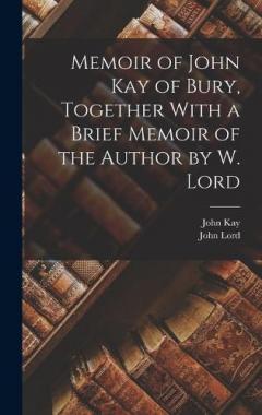 Memoir of John Kay of Bury, Together With a Brief Memoir of the Author by W. Lord
