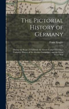 Coperta cărții The Pictorial History of Germany: During the Reign of Frederick the Great: Comprehending a Complete History of the Silesian Campaigns, and the Seven Years War