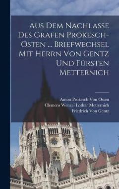 Aus Dem Nachlasse Des Grafen Prokesch-Osten ... Briefwechsel Mit Herrn Von Gentz Und Fürsten Metternich