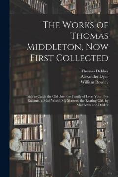 Coperta cărții The Works of Thomas Middleton, Now First Collected: Trick to Catch the Old One. the Family of Love. Your Five Gallants. a Mad World, My Masters. the Roaring Girl, by Middleton and Dekker
