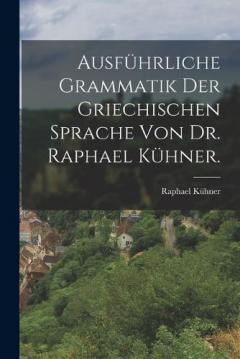 Ausführliche Grammatik der griechischen Sprache von Dr. Raphael Kühner.