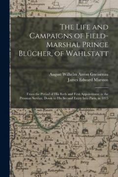 Coperta cărții The Life and Campaigns of Field-Marshal Prince Blücher, of Wahlstatt: From the Period of His Birth and First Appointment in the Prussian Service, Down to His Second Entry Into Paris, in 1815