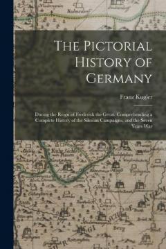 Coperta cărții The Pictorial History of Germany: During the Reign of Frederick the Great: Comprehending a Complete History of the Silesian Campaigns, and the Seven Years War
