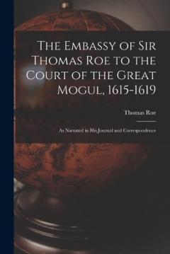 Coperta cărții The Embassy of Sir Thomas Roe to the Court of the Great Mogul, 1615-1619: As Narrated in His Journal and Correspondence