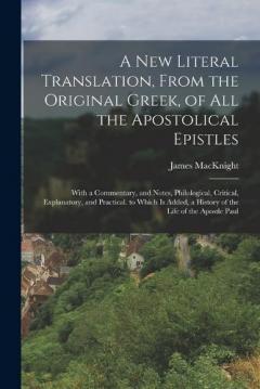 A New Literal Translation, From the Original Greek, of All the Apostolical Epistles: With a Commentary, and Notes, Philological, Critical, Explanatory, and Practical. to Which Is Added, a History of the Life of the Apostle Paul