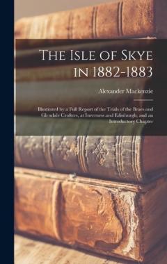 Coperta cărții The Isle of Skye in 1882-1883: Illustrated by a Full Report of the Trials of the Braes and Glendale Crofters, at Inverness and Edinburgh; and an Introductory Chapter