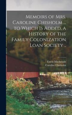 Memoirs of Mrs. Caroline Chisholm ... to Which is Added, a History of the Family Colonization Loan Society ..