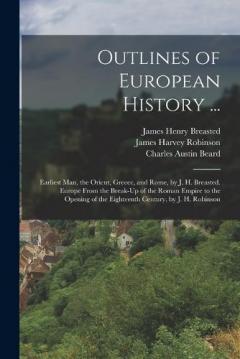 Outlines of European History ...: Earliest Man, the Orient, Greece, and Rome, by J. H. Breasted. Europe From the Break-Up of the Roman Empire to the Opening of the Eighteenth Century, by J. H. Robinson