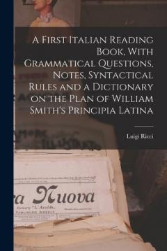 Coperta cărții A First Italian Reading Book, With Grammatical Questions, Notes, Syntactical Rules and a Dictionary on the Plan of William Smith's Principia Latina