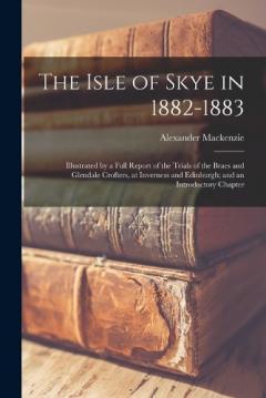 Coperta cărții The Isle of Skye in 1882-1883: Illustrated by a Full Report of the Trials of the Braes and Glendale Crofters, at Inverness and Edinburgh; and an Introductory Chapter