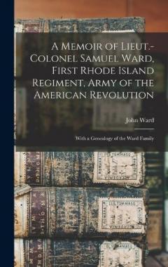 Coperta cărții A Memoir of Lieut.-Colonel Samuel Ward, First Rhode Island Regiment, Army of the American Revolution; With a Genealogy of the Ward Family