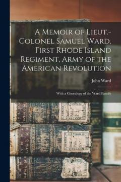 Coperta cărții A Memoir of Lieut.-Colonel Samuel Ward, First Rhode Island Regiment, Army of the American Revolution; With a Genealogy of the Ward Family
